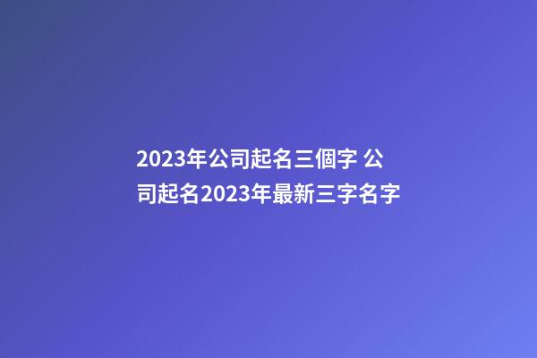 2023年公司起名三個字 公司起名2023年最新三字名字-第1張-公司起名-玄機派